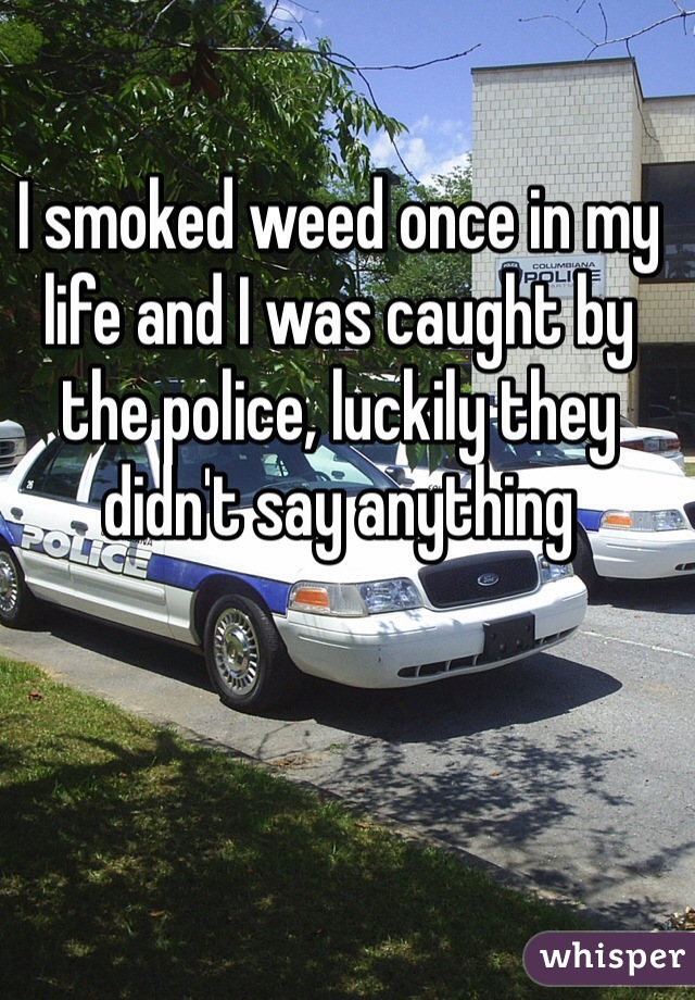 I smoked weed once in my life and I was caught by the police, luckily they didn't say anything 