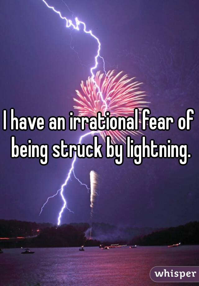 I have an irrational fear of being struck by lightning.