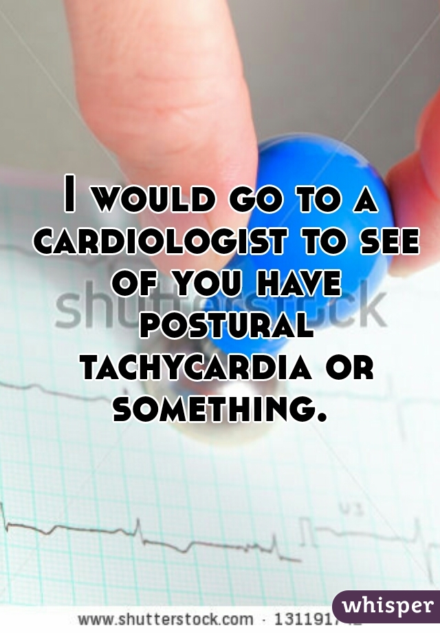 I would go to a cardiologist to see of you have postural tachycardia or something. 