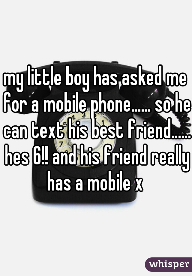 my little boy has asked me for a mobile phone...... so he can text his best friend...... hes 6!! and his friend really has a mobile x 