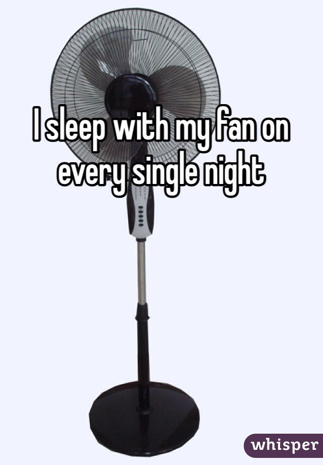 I sleep with my fan on every single night
