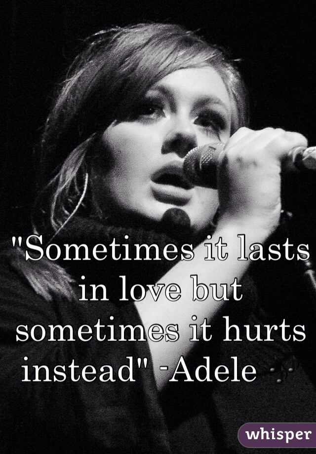 "Sometimes it lasts in love but sometimes it hurts instead" -Adele 🎶