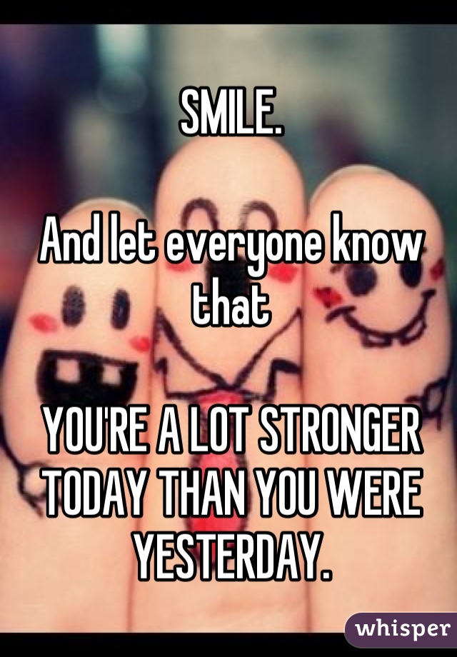 SMILE.

And let everyone know that

YOU'RE A LOT STRONGER TODAY THAN YOU WERE YESTERDAY.