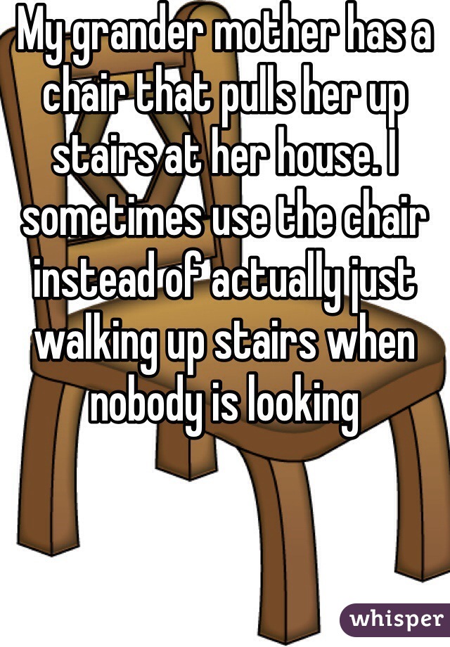 My grander mother has a chair that pulls her up stairs at her house. I sometimes use the chair instead of actually just walking up stairs when nobody is looking