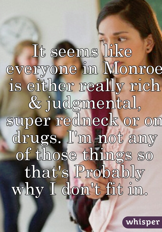 It seems like everyone in Monroe is either really rich & judgmental, super redneck or on drugs. I'm not any of those things so that's Probably why I don't fit in.  