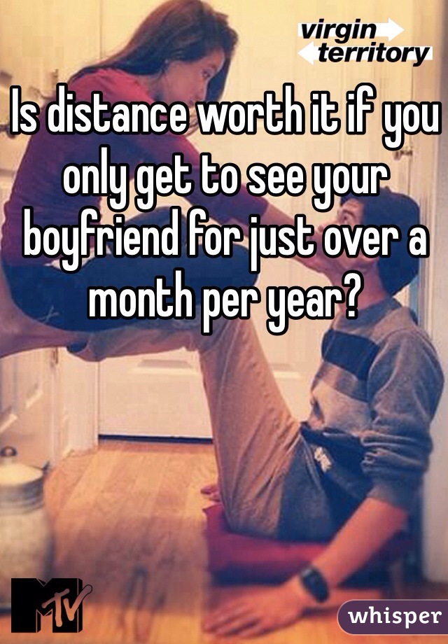 Is distance worth it if you only get to see your boyfriend for just over a month per year?