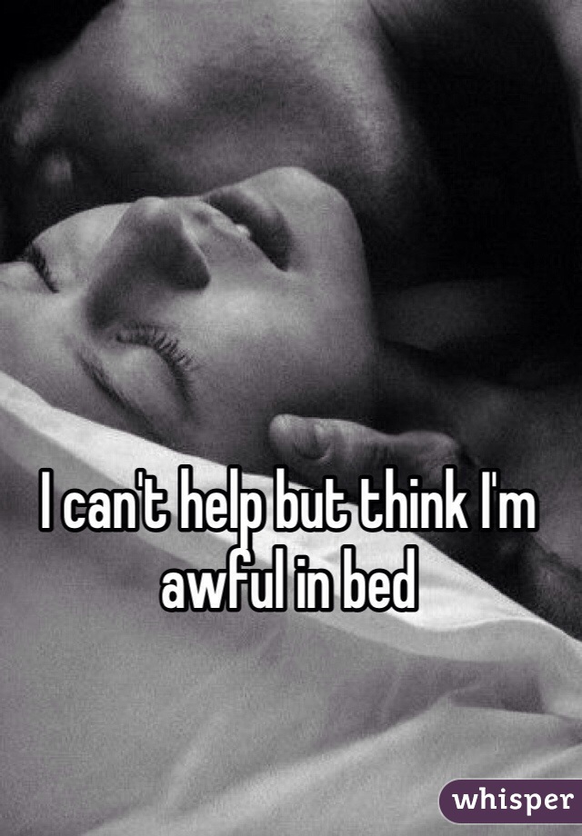 I can't help but think I'm awful in bed 