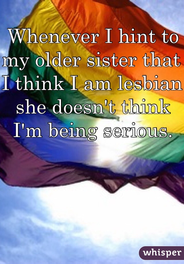 Whenever I hint to my older sister that I think I am lesbian she doesn't think I'm being serious. 
