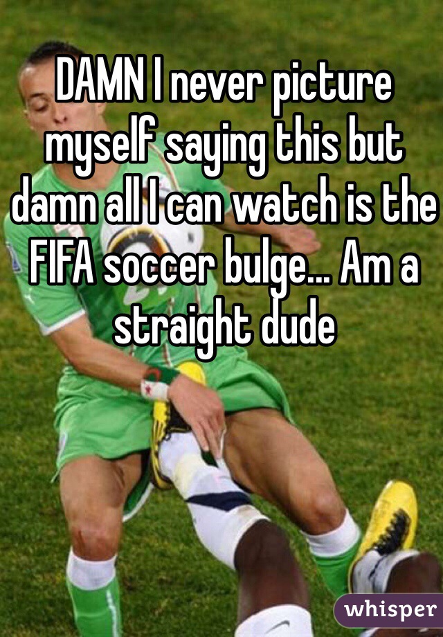 DAMN I never picture myself saying this but damn all I can watch is the FIFA soccer bulge... Am a straight dude
