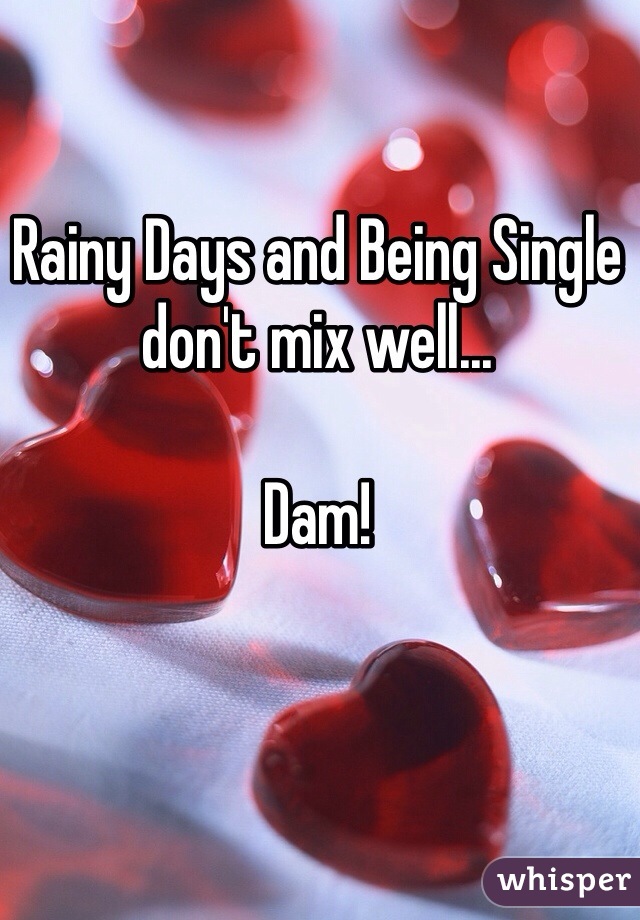 Rainy Days and Being Single don't mix well... 

Dam! 