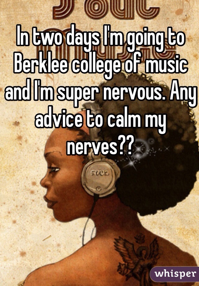 In two days I'm going to Berklee college of music and I'm super nervous. Any advice to calm my nerves??  