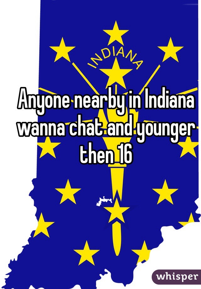 Anyone nearby in Indiana wanna chat and younger then 16
