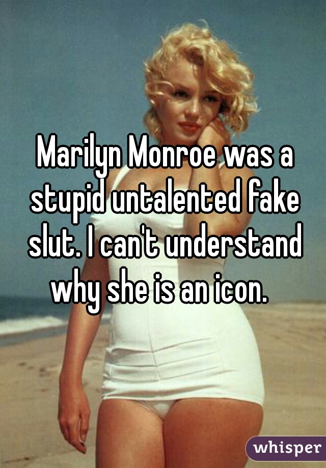  Marilyn Monroe was a stupid untalented fake slut. I can't understand why she is an icon.  