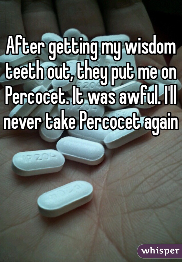 After getting my wisdom teeth out, they put me on Percocet. It was awful. I'll never take Percocet again