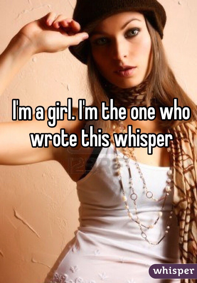 I'm a girl. I'm the one who wrote this whisper