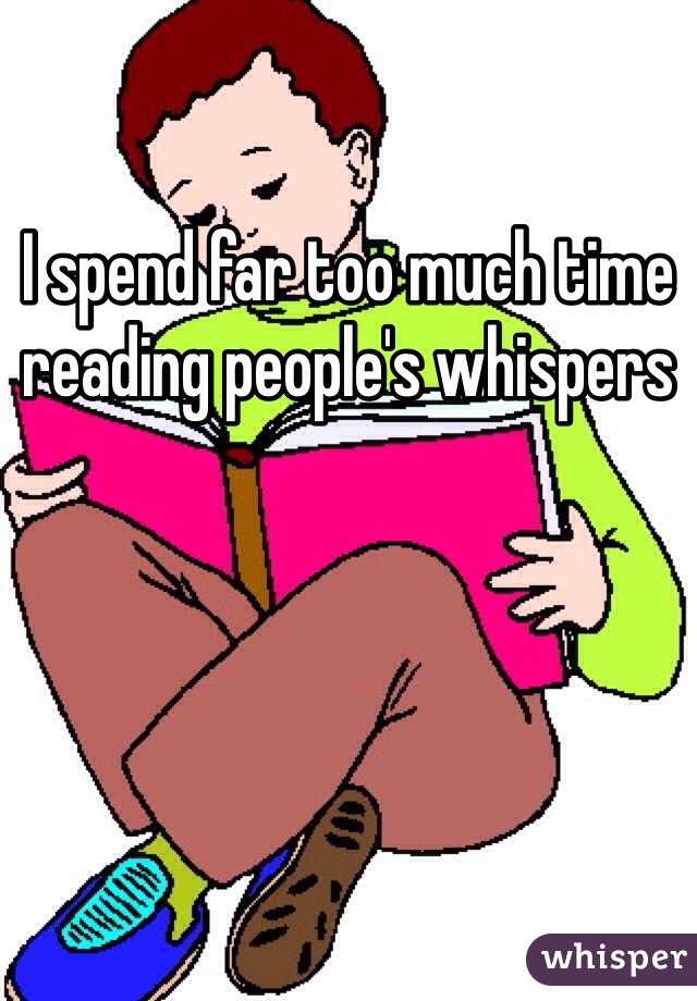 I spend far too much time reading people's whispers 