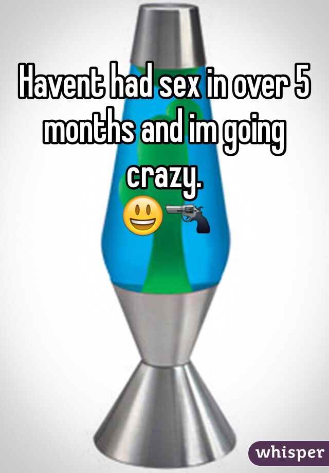 Havent had sex in over 5 months and im going crazy.
😃🔫