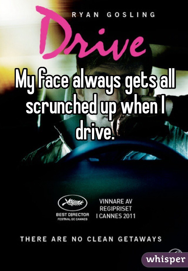 My face always gets all scrunched up when I drive.