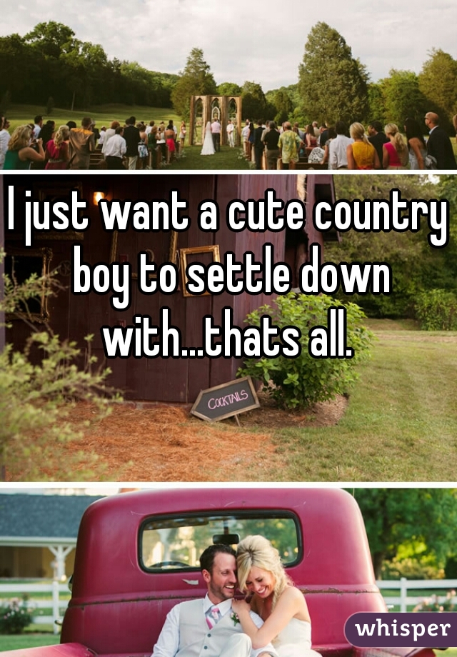 I just want a cute country boy to settle down with...thats all. 