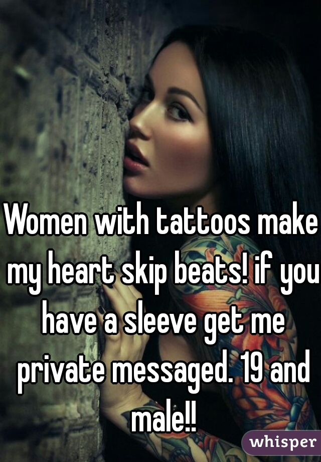 Women with tattoos make my heart skip beats! if you have a sleeve get me private messaged. 19 and male!!