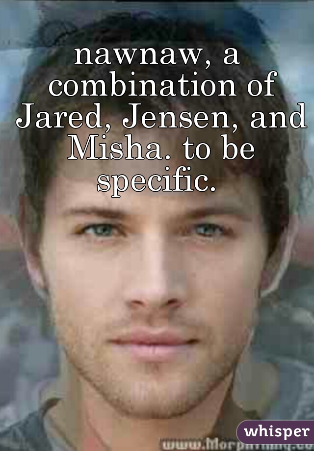 nawnaw, a combination of Jared, Jensen, and Misha. to be specific. 
