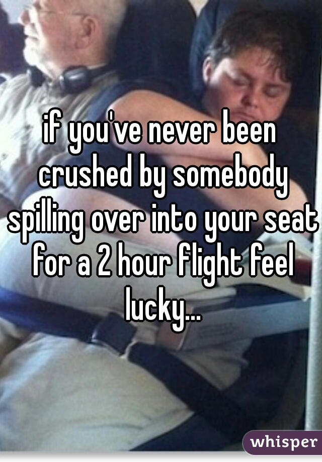 if you've never been crushed by somebody spilling over into your seat for a 2 hour flight feel lucky...