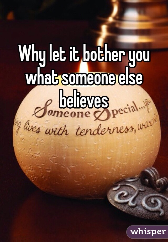 Why let it bother you what someone else believes
