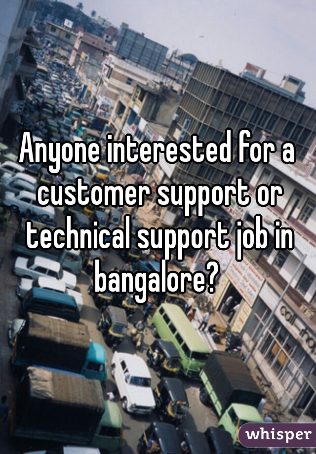 Anyone interested for a customer support or technical support job in bangalore? 