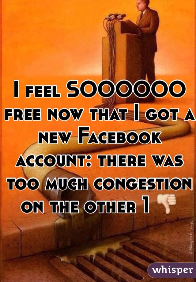 I feel SOOOOOO free now that I got a new Facebook account: there was too much congestion on the other 1 👎