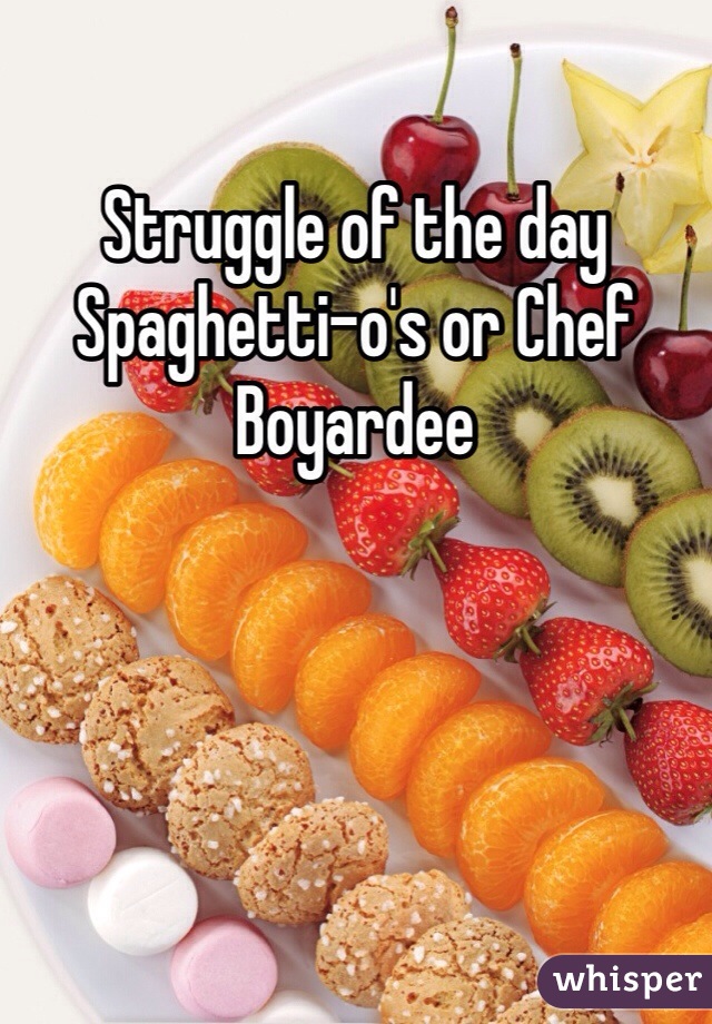 Struggle of the day
Spaghetti-o's or Chef Boyardee