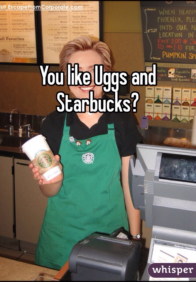 You like Uggs and Starbucks?