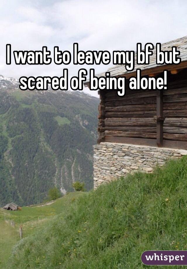 I want to leave my bf but scared of being alone!