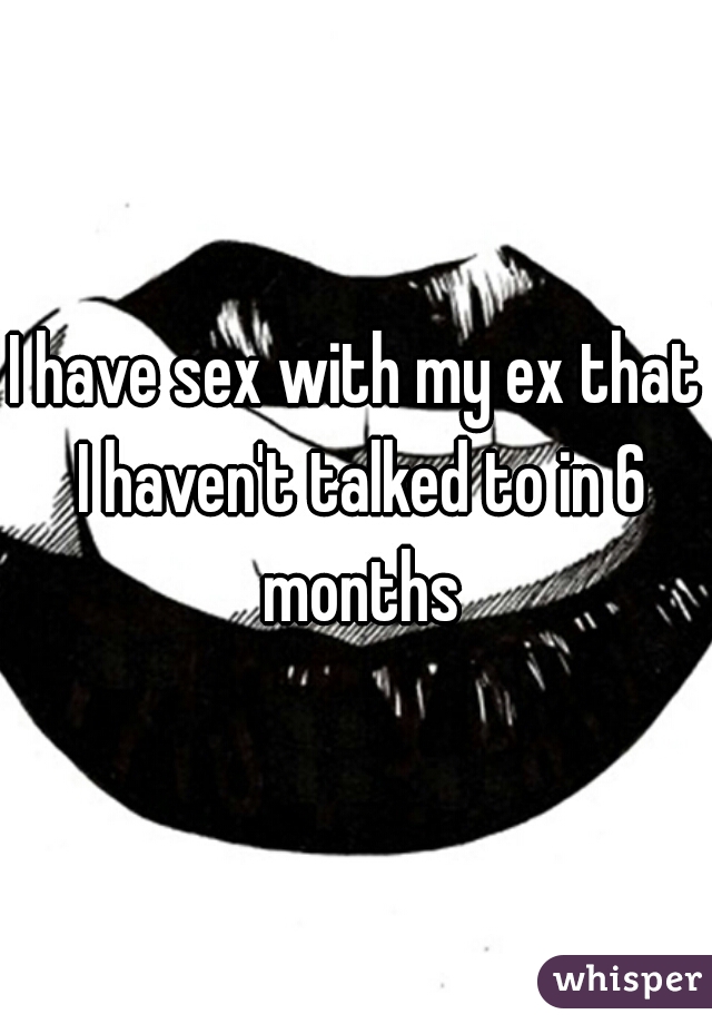 I have sex with my ex that I haven't talked to in 6 months