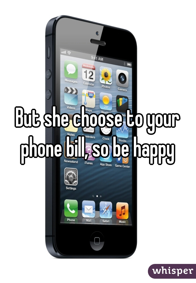 But she choose to your phone bill, so be happy 