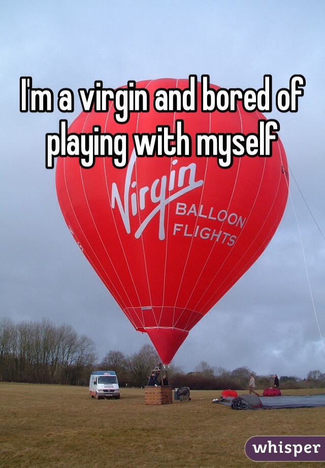 I'm a virgin and bored of playing with myself 