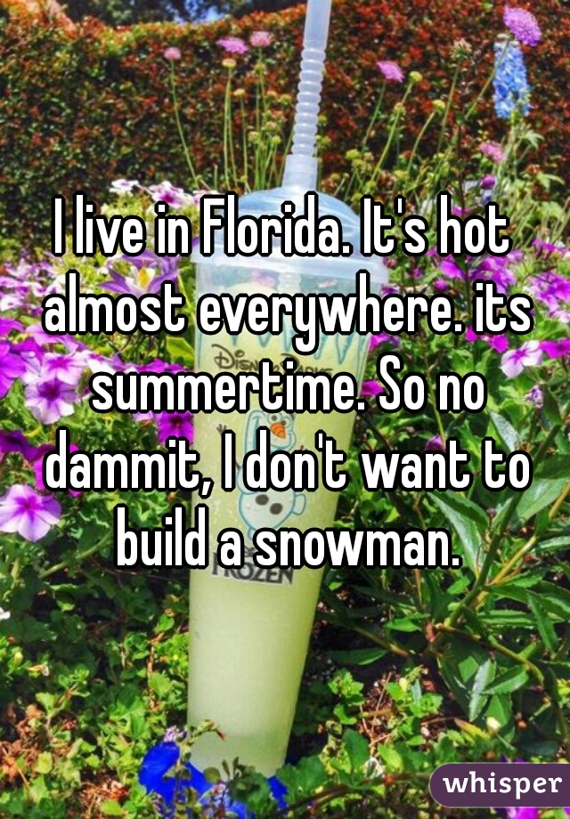 I live in Florida. It's hot almost everywhere. its summertime. So no dammit, I don't want to build a snowman.