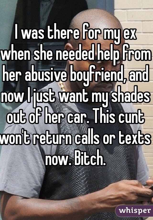 I was there for my ex when she needed help from her abusive boyfriend, and now I just want my shades out of her car. This cunt won't return calls or texts now. Bitch.