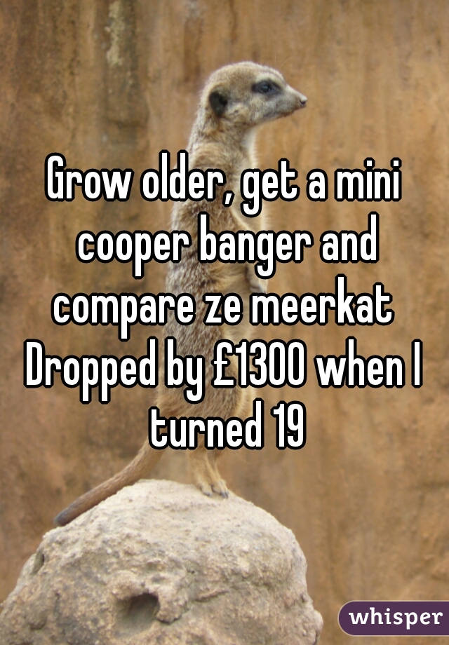 Grow older, get a mini cooper banger and compare ze meerkat 
Dropped by £1300 when I turned 19