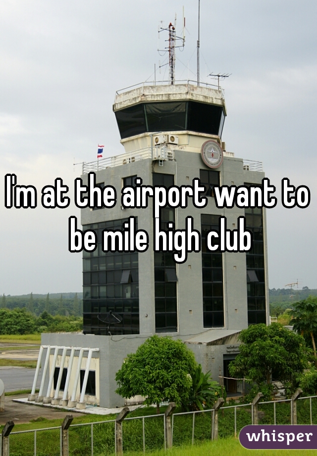 I'm at the airport want to be mile high club
