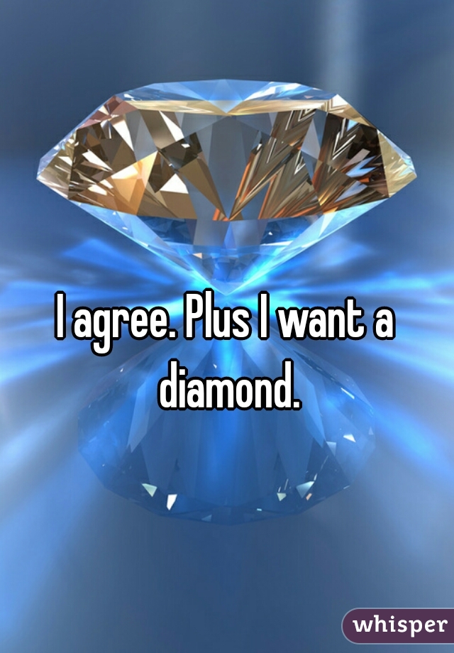 I agree. Plus I want a diamond.