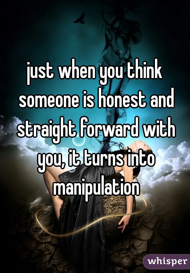 just when you think someone is honest and straight forward with you, it turns into manipulation