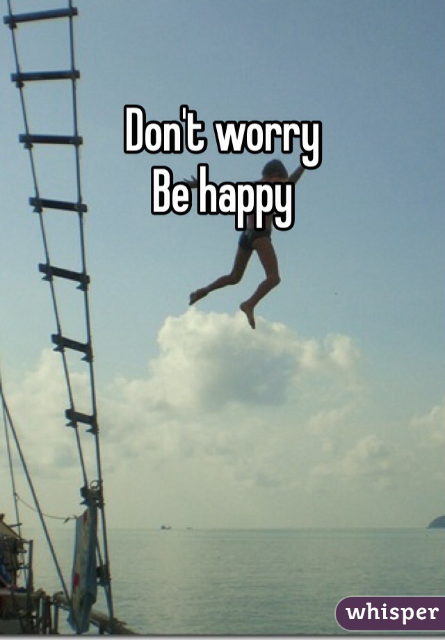 Don't worry 
Be happy