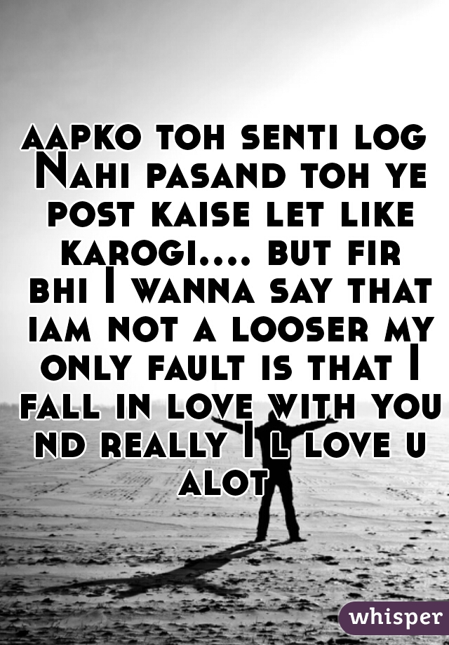 aapko toh senti log Nahi pasand toh ye post kaise let like karogi.... but fir bhi I wanna say that iam not a looser my only fault is that I fall in love with you nd really I l love u alot 