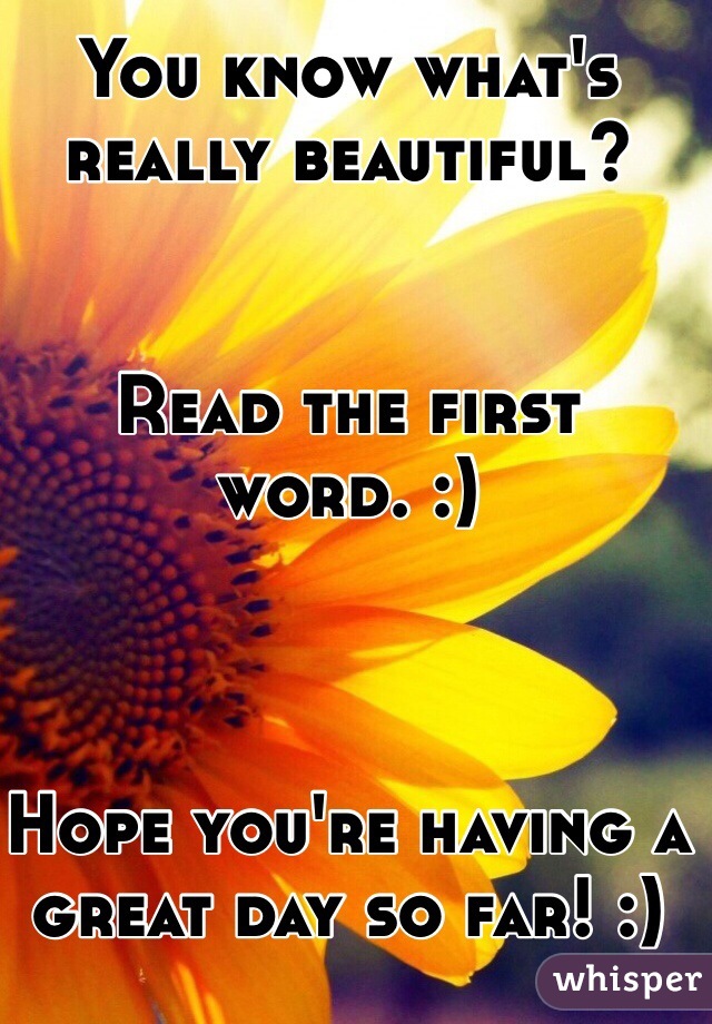 You know what's really beautiful? 


Read the first word. :)



Hope you're having a great day so far! :)