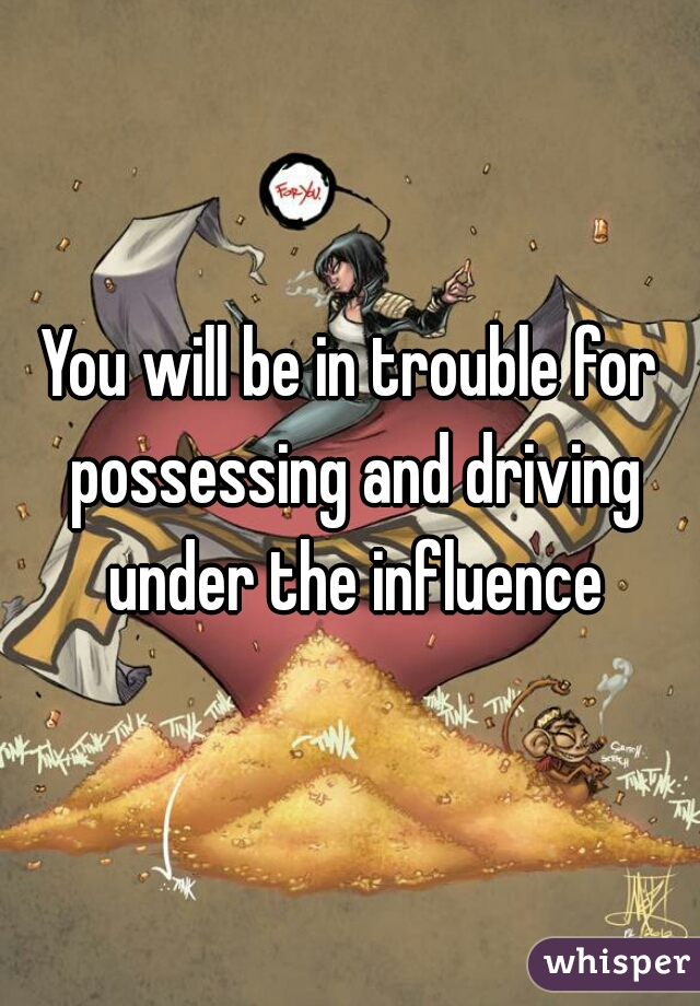 You will be in trouble for possessing and driving under the influence