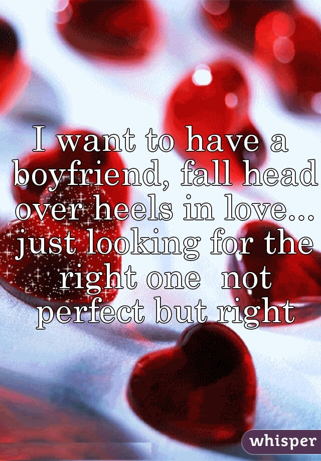 I want to have a boyfriend, fall head over heels in love... just looking for the right one  not perfect but right