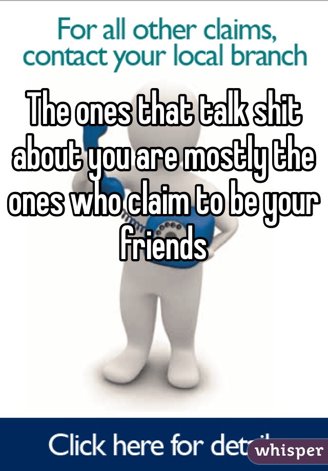 The ones that talk shit about you are mostly the ones who claim to be your friends 