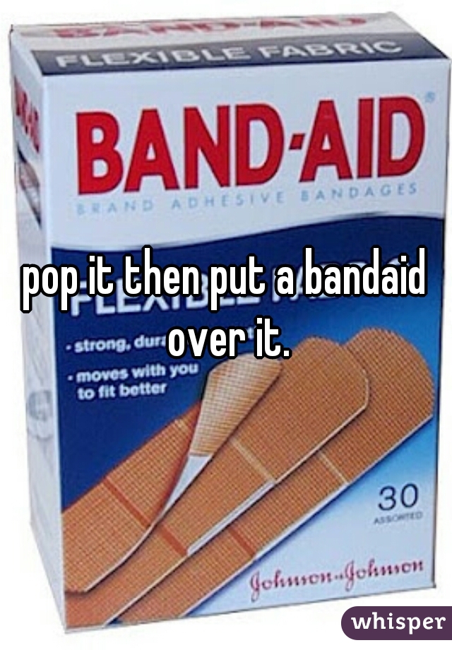pop it then put a bandaid over it.