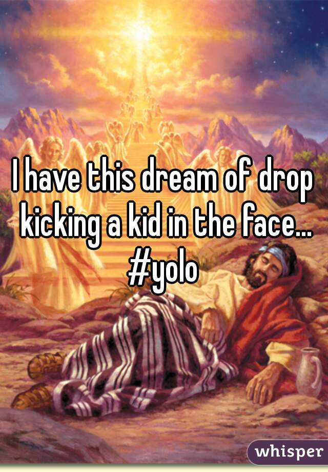 I have this dream of drop kicking a kid in the face... #yolo 
