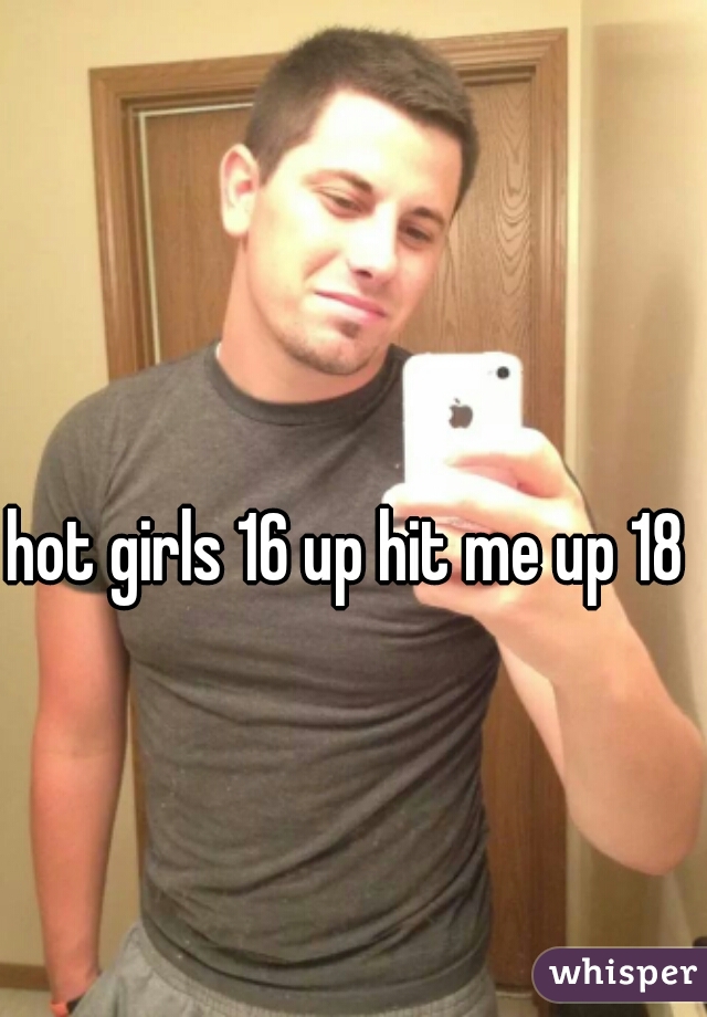 hot girls 16 up hit me up 18 
